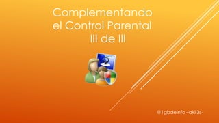Complementando
el Control Parental
       III de III
 