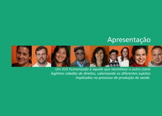 Apresentação
Um SUS humanizado é aquele que reconhece o outro como
legítimo cidadão de direitos, valorizando os diferentes sujeitos
implicados no processo de produção de saúde.
 