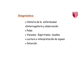 Diagnóstico
 Historia de la enfermedad
Interrogatorio y observación
 Pulso
 Visiones: Espiritismo- Sueños
 Lectura o interpretación de signos
 Intuición
 