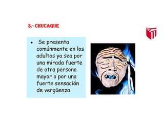 3.- CHUCAQUE
● Se presenta
comúnmente en los
adultos ya sea por
una mirada fuerte
de otra persona
mayor o por una
fuerte sensación
de vergüenza
 