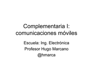 Complementaria I:
comunicaciones móviles
Escuela: Ing. Electrónica
Profesor Hugo Marcano
@hmarca
 