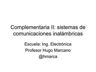 Complementaria II: sistemas de
comunicaciones inalámbricas
Escuela: Ing. Electrónica
Profesor Hugo Marcano
@hmarca
 