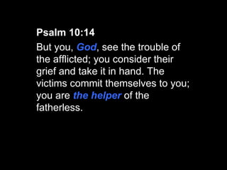 Psalm 10:14  But you,  God , see the trouble of the afflicted; you consider their grief and take it in hand. The victims commit themselves to you; you are  the helper  of the fatherless.  