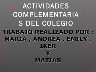 ACTIVIDADES
  COMPLEMENTARIA
   S DEL COLEGIO
TRABAJO REALIZADO POR :
 MARIA , ANDREA , EMILY ,
          IKER
            Y
         MATIAS
 