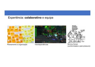 Experiência: colaborativo e equipa
Planeamento e organização Interdependências Mímica Social
(conformidade e peer-pressure)
 