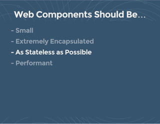 Web Components Should Be…
- Small
- Extremely Encapsulated
- As Stateless as Possible
- Performant
 