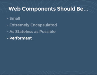 Web Components Should Be…
- Performant
- Small
- Extremely Encapsulated
- As Stateless as Possible
 