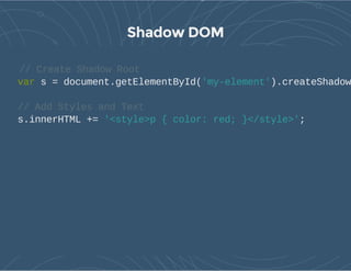 Shadow DOM
// Create Shadow Root
var s = document.getElementById('my-element').createShadow
// Add Styles and Text
s.innerHTML += '<style>p { color: red; }</style>';
 
