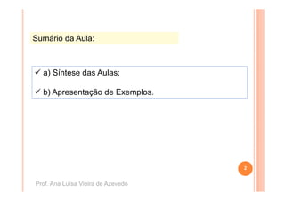 Sumário da Aula:



  a) Síntese das Aulas;

  b) Apresentação de Exemplos.




                                    2


Prof. Ana Luísa Vieira de Azevedo
 