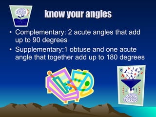 know your angles Complementary: 2 acute angles that add up to 90 degrees Supplementary:1 obtuse and one acute angle that together add up to 180 degrees 