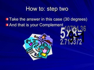 How to: step two Take the answer in this case (30 degrees) And that is your Complement 