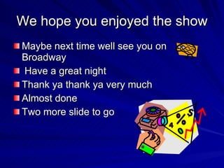 We hope you enjoyed the show Maybe next time well see you on Broadway Have a great night Thank ya thank ya very much Almost done  Two more slide to go 