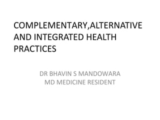 COMPLEMENTARY,ALTERNATIVE
AND INTEGRATED HEALTH
PRACTICES
DR BHAVIN S MANDOWARA
MD MEDICINE RESIDENT
 