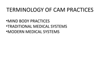 TERMINOLOGY OF CAM PRACTICES
•MIND BODY PRACTICES
•TRADITIONAL MEDICAL SYSTEMS
•MODERN MEDICAL SYSTEMS
 