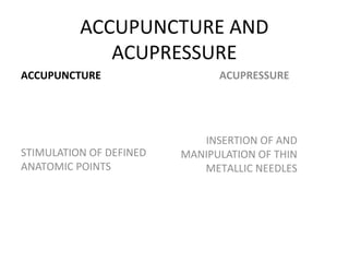 ACCUPUNCTURE AND
ACUPRESSURE
ACCUPUNCTURE
STIMULATION OF DEFINED
ANATOMIC POINTS
ACUPRESSURE
INSERTION OF AND
MANIPULATION OF THIN
METALLIC NEEDLES
 