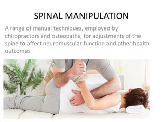 SPINAL MANIPULATION
A range of manual techniques, employed by
chiropractors and osteopaths, for adjustments of the
spine to affect neuromuscular function and other health
outcomes
 
