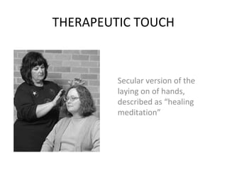 THERAPEUTIC TOUCH
Secular version of the
laying on of hands,
described as “healing
meditation”
 