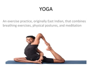 YOGA
An exercise practice, originally East Indian, that combines
breathing exercises, physical postures, and meditation
 
