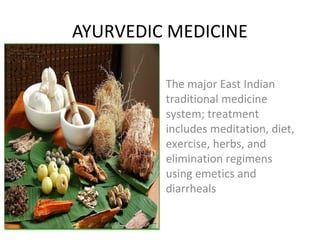 AYURVEDIC MEDICINE
The major East Indian
traditional medicine
system; treatment
includes meditation, diet,
exercise, herbs, and
elimination regimens
using emetics and
diarrheals
 