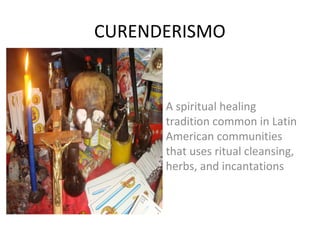 CURENDERISMO
A spiritual healing
tradition common in Latin
American communities
that uses ritual cleansing,
herbs, and incantations
 