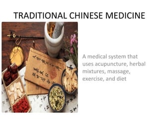 TRADITIONAL CHINESE MEDICINE
A medical system that
uses acupuncture, herbal
mixtures, massage,
exercise, and diet
 