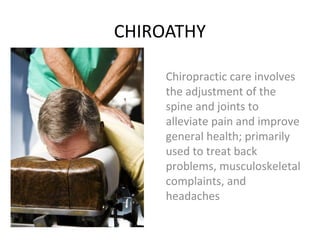 CHIROATHY
Chiropractic care involves
the adjustment of the
spine and joints to
alleviate pain and improve
general health; primarily
used to treat back
problems, musculoskeletal
complaints, and
headaches
 