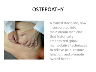 OSTEPOATHY
A clinical discipline, now
incorporated into
mainstream medicine,
that historically
emphasized spinal
manipulative techniques
to relieve pain, restore
function, and promote
overall health
 