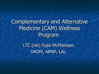 Complementary and Alternative Medicine (CAM) Wellness Program  LTC (ret) Fujio McPherson,  DAOM, ARNP, LAc.  