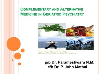 COMPLEMENTARY AND ALTERNATIVE
MEDICINE IN GERIATRIC PSYCHIATRY
p/b Dr. Parameshwara N.M.
c/b Dr. P. John Mathai
 