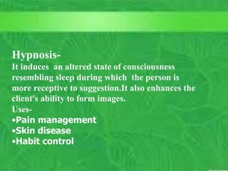 C. Matthews RN, MSN
M. Elias RN, MSN SP11 18
What is CAM?
 Complementary modalities
(therapies): used in conjunction with
conventional medical practice.
(Wilkinson, p. 1019)
 Alternative Modalities(therapies):
used instead of traditional care.
(Wilkinson, p.1019)
Unit outcome #3
Hypnosis-
It induces an altered state of consciousness
resembling sleep during which the person is
more receptive to suggestion.It also enhances the
client’s ability to form images.
Uses-
•Pain management
•Skin disease
•Habit control
 