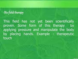 Spiritual
 Life force beliefs found in most cultures.
(Wilkinson, p 1020)
 Faith healing (Wilkinson page 260)
10/5/2023
C. Matthews RN, MSN
M. Elias RN, MSN SP11 28
•Bio fieldtherapy
This field has not yet been scientifically
proven. Some form of this therapy by
applying pressure and manipulate the body
by placing hands. Example - therapeutic
touch
 