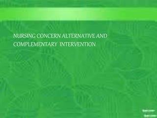 •To provide comfort to the patient nurse can use
Acupressure
•To develop the sleeping pattern of patient Nurse can use
Massage
•Guided imagery ,relaxation therapy can provide to the
patient when patient will be in anxiety
In psychiatric nursing ,alternative therapies have been
included as
•Meditation
•Naturopathy
NURSING CONCERN ALTERNATIVE AND
COMPLEMENTARY INTERVENTION
 