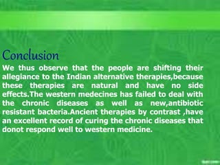 Acupuncture
Unit outcomes #1-5 35
C. Matthews RN, MSN
M. Elias RN, MSN SP11
Conclusion
We thus observe that the people are shifting their
allegiance to the Indian alternative therapies,because
these therapies are natural and have no side
effects.The western medecines has failed to deal with
the chronic diseases as well as new,antibiotic
resistant bacteria.Ancient therapies by contrast ,have
an excellent record of curing the chronic diseases that
donot respond well to western medicine.
 