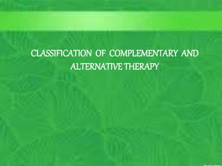 CONTENT FOR ALTERNATIVE THERAPIES
10/5/2023
C. Matthews RN, MSN
M.Elias RN, MSN SP10 5
CLASSIFICATION OF COMPLEMENTARY AND
ALTERNATIVE THERAPY
 