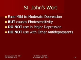 St. John’s Wort
 Ease Mild to Moderate Depression
 BUT causes Photosensitivity
 DO NOT use in Major Depression
 DO NOT use with Other Antidepressants
Course outcome #2, 3 & 4
Unit outcomes #1-5 54
C. Matthews RN, MSN
M. Elias RN, MSN SP11
 