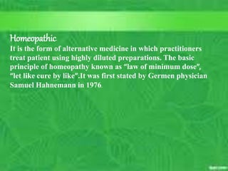 Ancients -- Myths & Religion –
Basis For Medical Practice
7
C. Matthews RN, MSN
M.Elias RN, MSN SP11
10/5/2023
Homeopathic-
It is the form of alternative medicine in which practitioners
treat patient using highly diluted preparations. The basic
principle of homeopathy known as “law of minimum dose”,
“let like cure by like”.It was first stated by Germen physician
Samuel Hahnemann in 1976.
 
