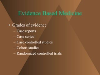 Evidence Based Medicine 
• Grades of evidence 
– Case reports 
– Case series 
– Case controlled studies 
– Cohort studies 
– Randomized controlled trials 
 