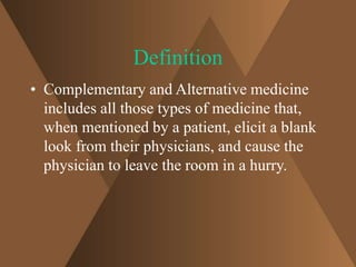 Definition 
• Complementary and Alternative medicine 
includes all those types of medicine that, 
when mentioned by a patient, elicit a blank 
look from their physicians, and cause the 
physician to leave the room in a hurry. 
 