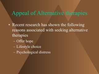 Appeal of Alternative therapies 
• Recent research has shown the following 
reasons associated with seeking alternative 
therapies 
– Offer hope 
– Lifestyle choice 
– Psychological distress 
 
