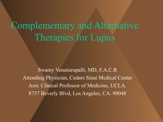 Complementary and Alternative 
Therapies for Lupus 
Swamy Venuturupalli, MD, F.A.C.R 
Attending Physician, Cedars Sinai Medical Center 
Asst. Clinical Professor of Medicine, UCLA. 
8737 Beverly Blvd, Los Angeles, CA. 90048 
 