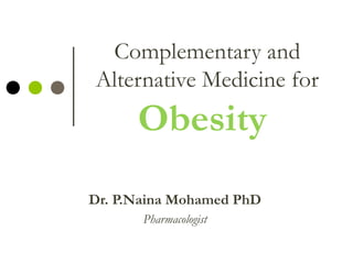 Complementary and
Alternative Medicine for
Obesity
Dr. P.Naina Mohamed PhD
Pharmacologist
 