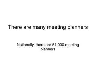 There are many meeting planners


   Nationally, there are 51,000 meeting
                  planners
 
