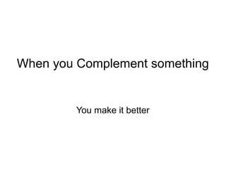When you Complement something


        You make it better
 