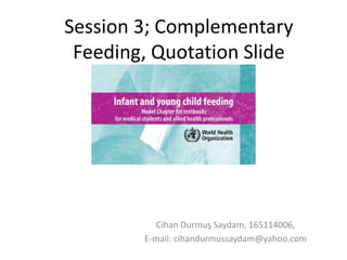 Session 3; Complementary
Feeding, Quotation Slide
Cihan Durmuş Saydam, 165114006,
E-mail: cihandurmussaydam@yahoo.com
 