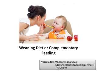 Weaning Diet or Complementary
Feeding
Presented By: MS. Rashmi Bharadwaj
Tutor(Child Health Nursing Department)
HCN, SRHU
 