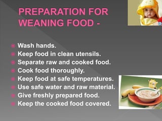 Wash hands.
 Keep food in clean utensils.
 Separate raw and cooked food.
 Cook food thoroughly.
 Keep food at safe temperatures.
 Use safe water and raw material.
 Give freshly prepared food.
 Keep the cooked food covered.
 