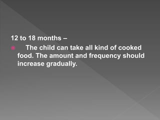 12 to 18 months –
 The child can take all kind of cooked
food. The amount and frequency should
increase gradually.
 