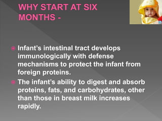  Infant’s intestinal tract develops
immunologically with defense
mechanisms to protect the infant from
foreign proteins.
 The infant’s ability to digest and absorb
proteins, fats, and carbohydrates, other
than those in breast milk increases
rapidly.
 