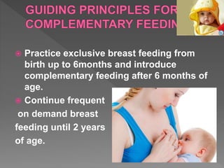 Practice exclusive breast feeding from
birth up to 6months and introduce
complementary feeding after 6 months of
age.
 Continue frequent
on demand breast
feeding until 2 years
of age.
 