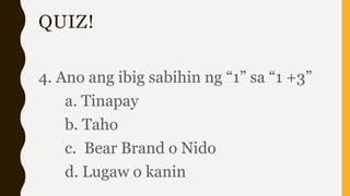 QUIZ!
4. Ano ang ibig sabihin ng “1” sa “1 +3”
a. Tinapay
b. Taho
c. Bear Brand o Nido
d. Lugaw o kanin
 